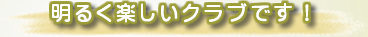 明るく楽しいクラブです！